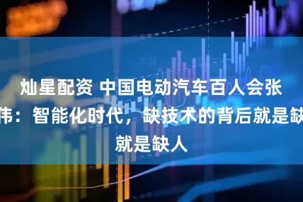 灿星配资 中国电动汽车百人会张永伟：智能化时代，缺技术的背后就是缺人