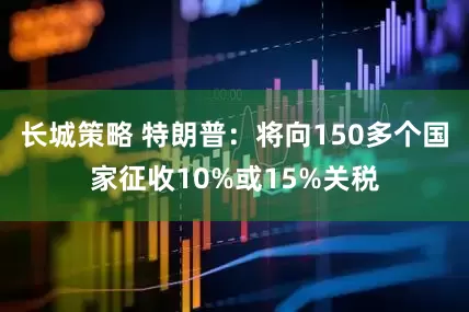 长城策略 特朗普：将向150多个国家征收10%或15%关税