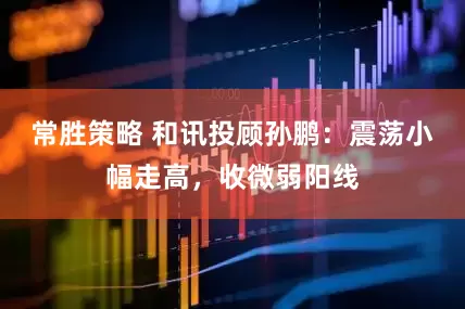 常胜策略 和讯投顾孙鹏：震荡小幅走高，收微弱阳线