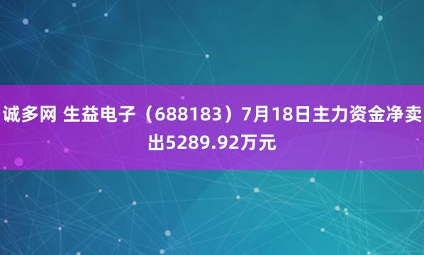 诚多网 生益电子（688183）7月18日主力资金净卖出5289.92万元