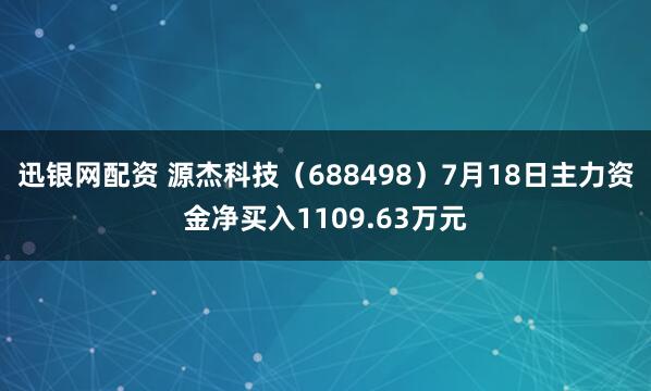 迅银网配资 源杰科技（688498）7月18日主力资金净买入1109.63万元
