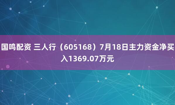 国鸣配资 三人行（605168）7月18日主力资金净买入1369.07万元