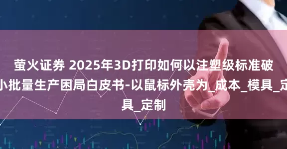 萤火证券 2025年3D打印如何以注塑级标准破解小批量生产困局白皮书-以鼠标外壳为_成本_模具_定制