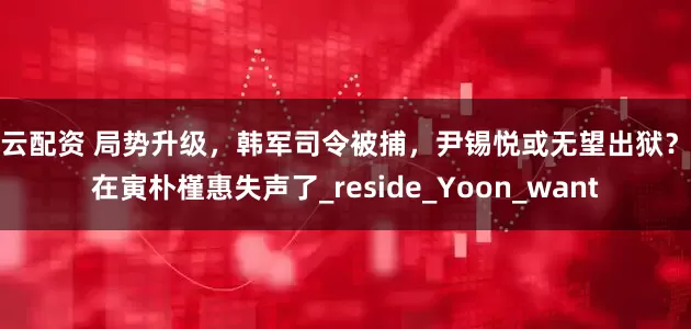财云配资 局势升级，韩军司令被捕，尹锡悦或无望出狱？文在寅朴槿惠失声了_reside_Yoon_want