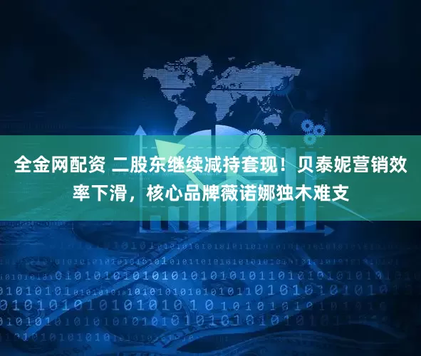 全金网配资 二股东继续减持套现！贝泰妮营销效率下滑，核心品牌薇诺娜独木难支