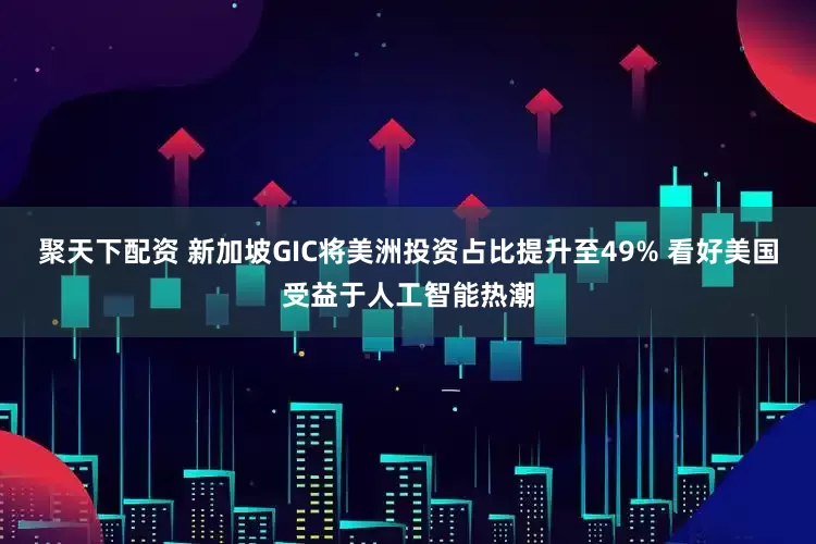聚天下配资 新加坡GIC将美洲投资占比提升至49% 看好美国受益于人工智能热潮