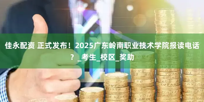 佳永配资 正式发布！2025广东岭南职业技术学院报读电话？_考生_校区_奖助