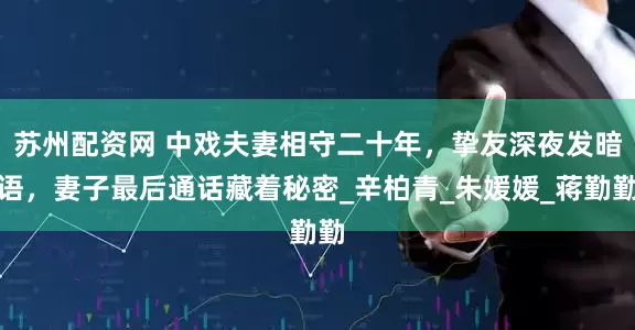 苏州配资网 中戏夫妻相守二十年，挚友深夜发暗语，妻子最后通话藏着秘密_辛柏青_朱媛媛_蒋勤勤