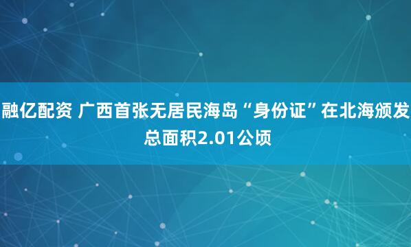 融亿配资 广西首张无居民海岛“身份证”在北海颁发 总面积2.01公顷