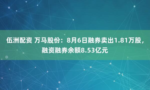 伍洲配资 万马股份：8月6日融券卖出1.81万股，融资融券余额8.53亿元