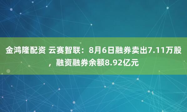 金鸿隆配资 云赛智联：8月6日融券卖出7.11万股，融资融券余额8.92亿元