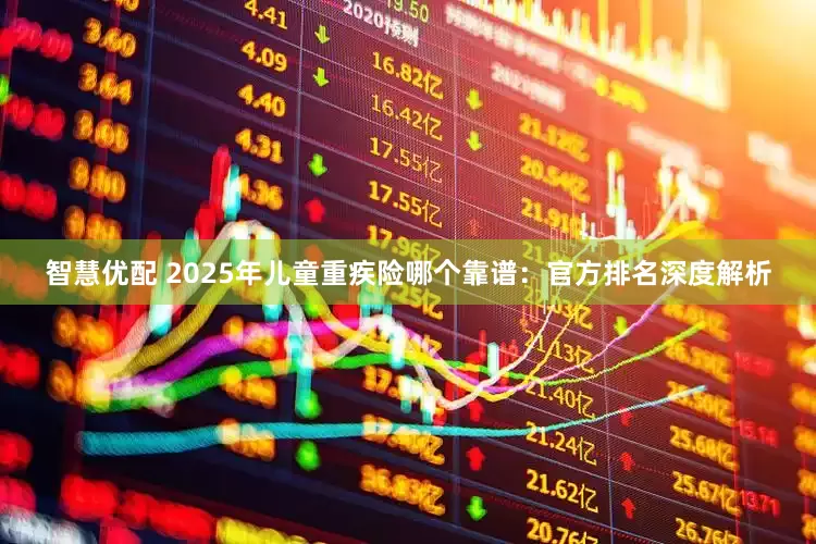 智慧优配 2025年儿童重疾险哪个靠谱：官方排名深度解析
