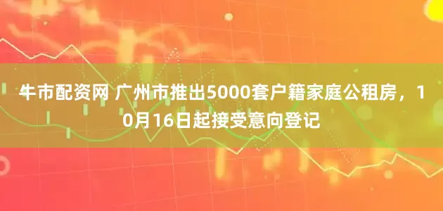 牛市配资网 广州市推出5000套户籍家庭公租房，10月16日起接受意向登记