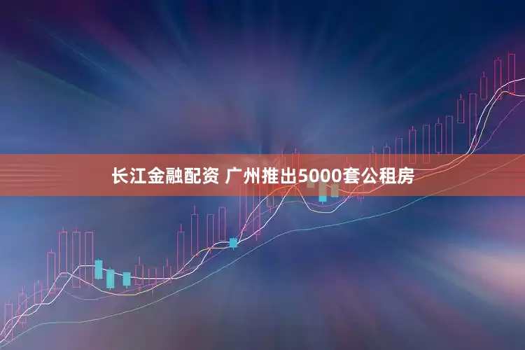 长江金融配资 广州推出5000套公租房