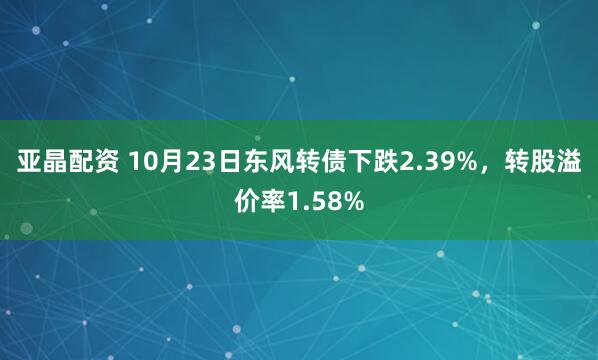亚晶配资 10月23日东风转债下跌2.39%,转股溢价率1.58%