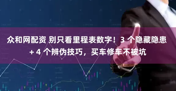 众和网配资 别只看里程表数字！3 个隐藏隐患 + 4 个辨伪技巧，买车修车不被坑
