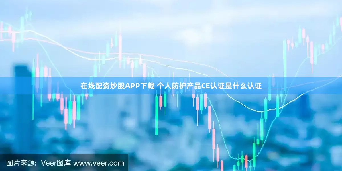 在线配资炒股APP下载 个人防护产品CE认证是什么认证