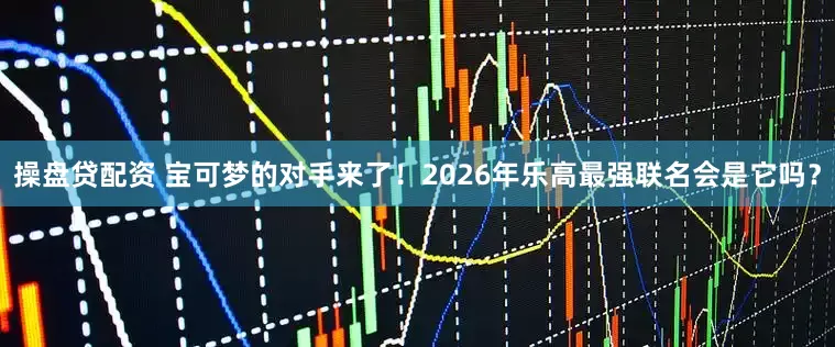 操盘贷配资 宝可梦的对手来了！2026年乐高最强联名会是它吗？