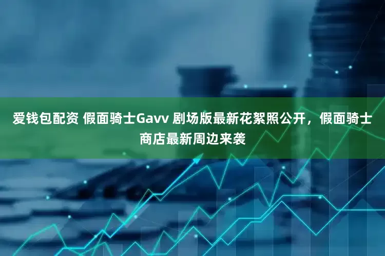 爱钱包配资 假面骑士Gavv 剧场版最新花絮照公开，假面骑士商店最新周边来袭