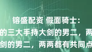镕盛配资 假面骑士：对比著名的三大手持大剑的男二，两两都有共同点
