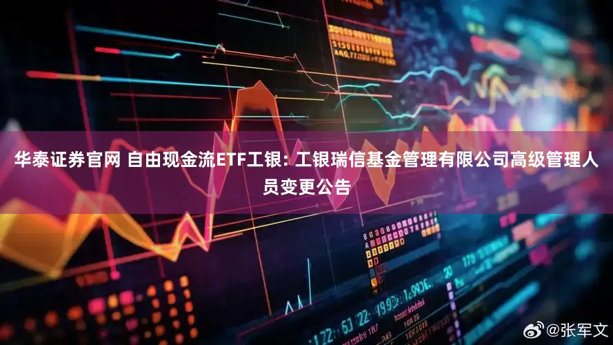华泰证券官网 自由现金流ETF工银: 工银瑞信基金管理有限公司高级管理人员变更公告