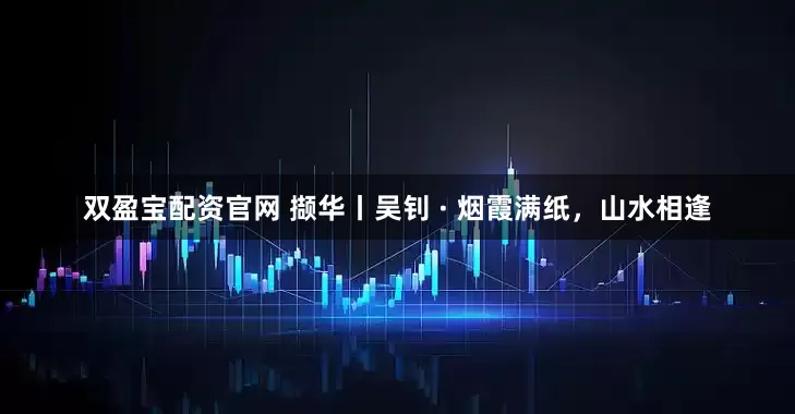 双盈宝配资官网 撷华丨吴钊 · 烟霞满纸，山水相逢