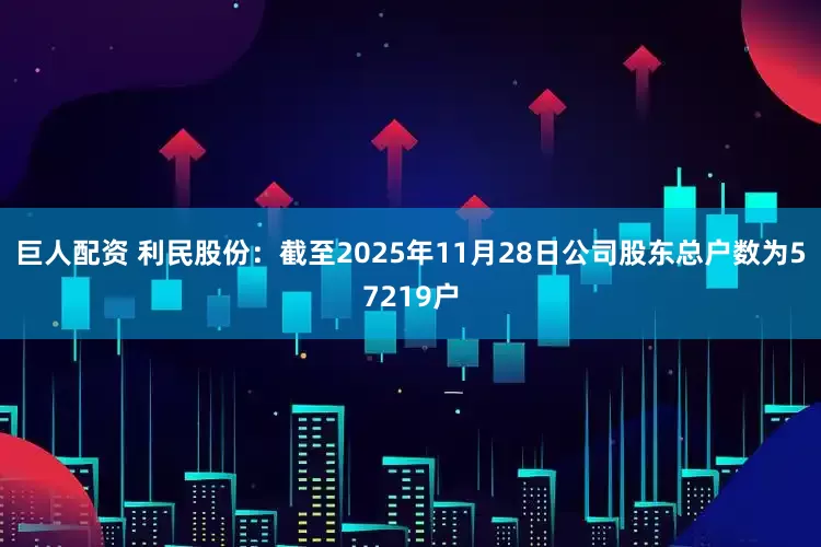 巨人配资 利民股份：截至2025年11月28日公司股东总户数为57219户