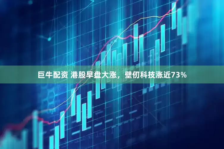 巨牛配资 港股早盘大涨，壁仞科技涨近73%