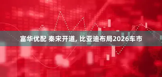 富华优配 秦宋开道, 比亚迪布局2026车市