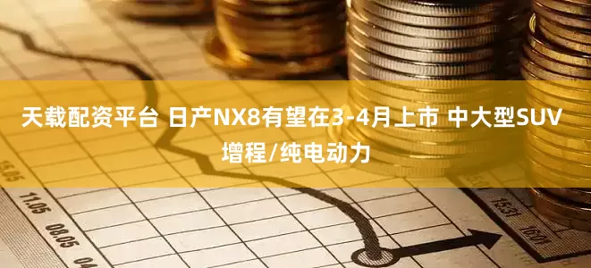 天载配资平台 日产NX8有望在3-4月上市 中大型SUV 增程/纯电动力