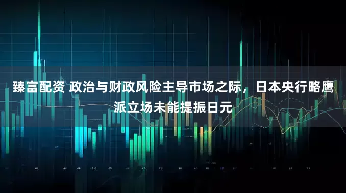 臻富配资 政治与财政风险主导市场之际，日本央行略鹰派立场未能提振日元