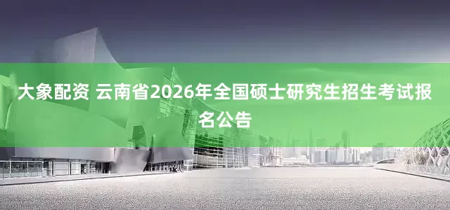 大象配资 云南省2026年全国硕士研究生招生考试报名公告