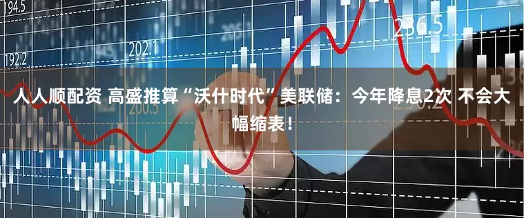 人人顺配资 高盛推算“沃什时代”美联储：今年降息2次 不会大幅缩表！