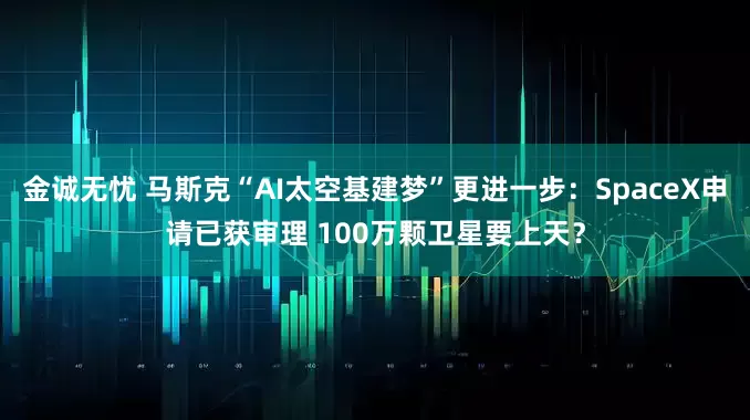 金诚无忧 马斯克“AI太空基建梦”更进一步：SpaceX申请已获审理 100万颗卫星要上天？