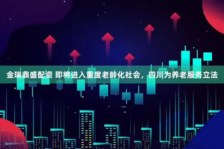 金瑞鼎盛配资 即将进入重度老龄化社会，四川为养老服务立法