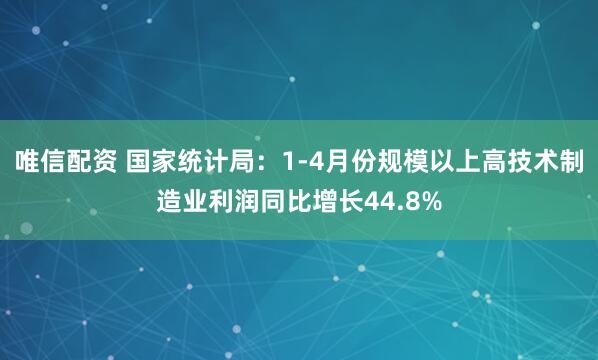 唯信配资 国家统计局：1-4月份规模以上高技术制造业利润同比增长44.8%