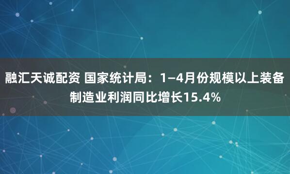 融汇天诚配资 国家统计局：1—4月份规模以上装备制造业利润同比增长15.4%